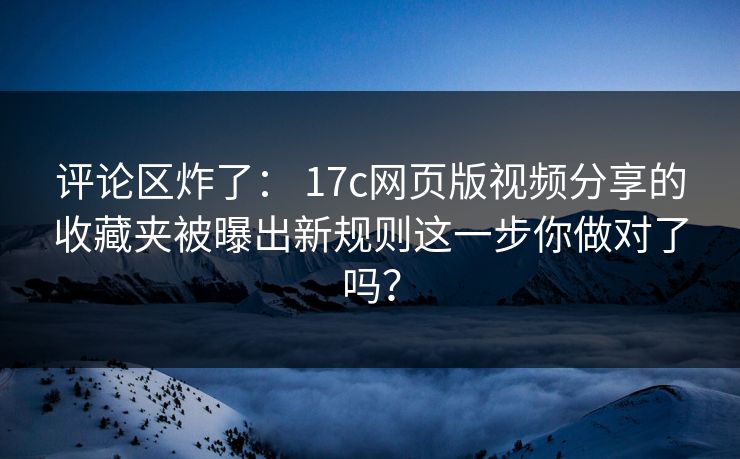 评论区炸了： 17c网页版视频分享的收藏夹被曝出新规则这一步你做对了吗？