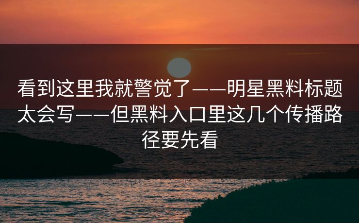 看到这里我就警觉了——明星黑料标题太会写——但黑料入口里这几个传播路径要先看