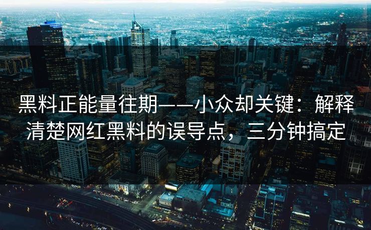 黑料正能量往期——小众却关键：解释清楚网红黑料的误导点，三分钟搞定