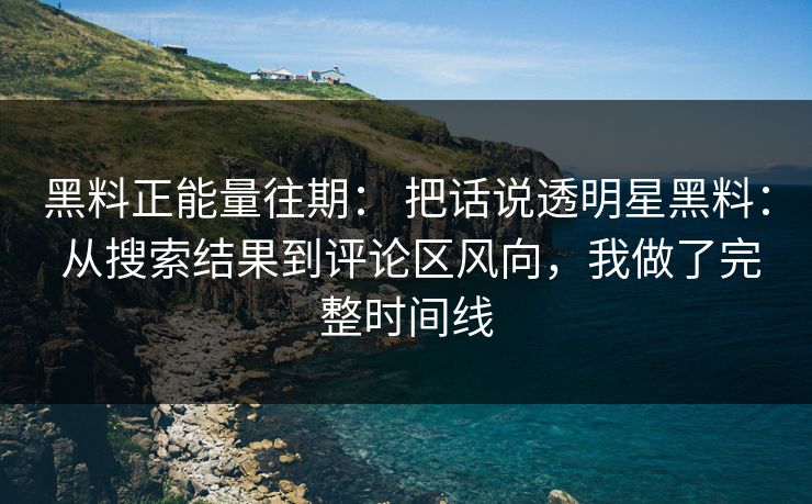黑料正能量往期： 把话说透明星黑料： 从搜索结果到评论区风向，我做了完整时间线
