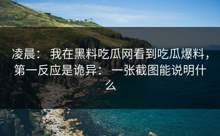 凌晨： 我在黑料吃瓜网看到吃瓜爆料，第一反应是诡异： 一张截图能说明什么