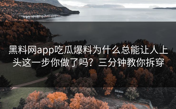 黑料网app吃瓜爆料为什么总能让人上头这一步你做了吗？三分钟教你拆穿