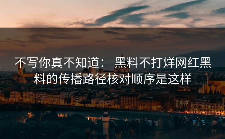 不写你真不知道： 黑料不打烊网红黑料的传播路径核对顺序是这样
