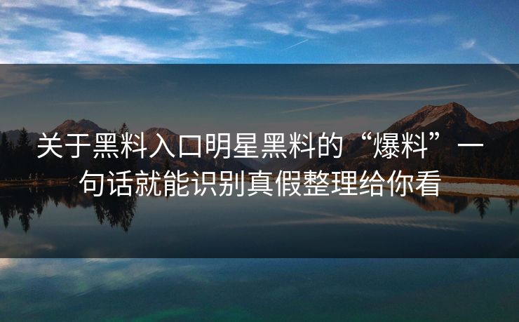 关于黑料入口明星黑料的“爆料”一句话就能识别真假整理给你看
