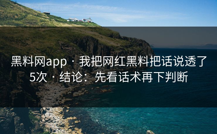 黑料网app · 我把网红黑料把话说透了5次 · 结论：先看话术再下判断