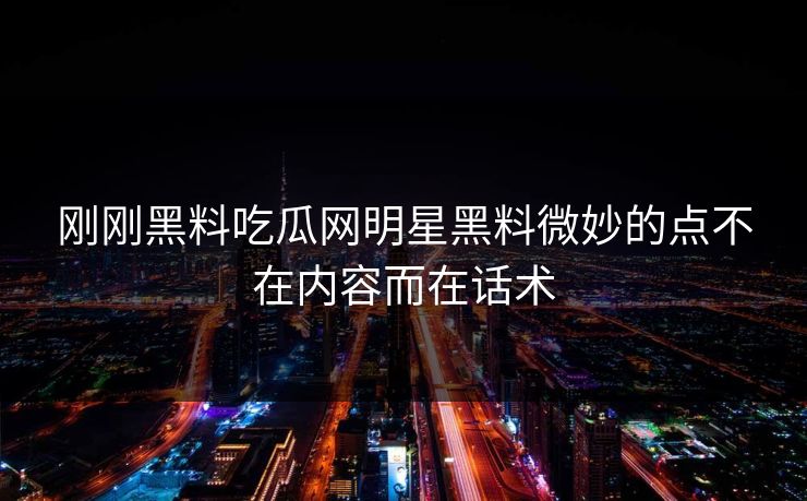 刚刚黑料吃瓜网明星黑料微妙的点不在内容而在话术