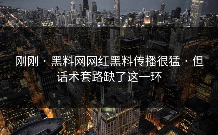 刚刚 · 黑料网网红黑料传播很猛 · 但话术套路缺了这一环