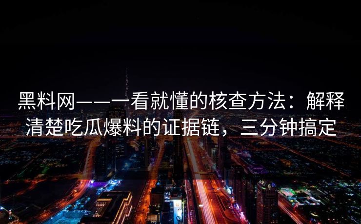 黑料网——一看就懂的核查方法：解释清楚吃瓜爆料的证据链，三分钟搞定