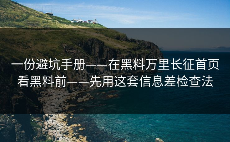 一份避坑手册——在黑料万里长征首页看黑料前——先用这套信息差检查法