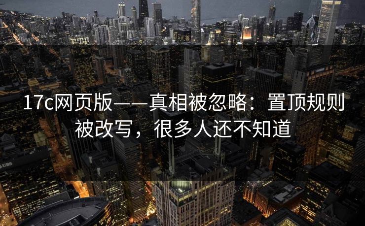 17c网页版——真相被忽略：置顶规则被改写，很多人还不知道