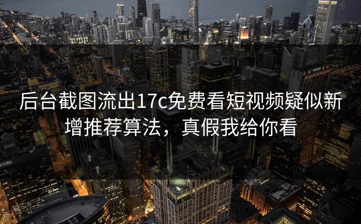后台截图流出17c免费看短视频疑似新增推荐算法，真假我给你看