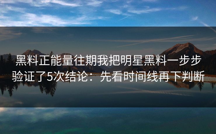 黑料正能量往期我把明星黑料一步步验证了5次结论：先看时间线再下判断