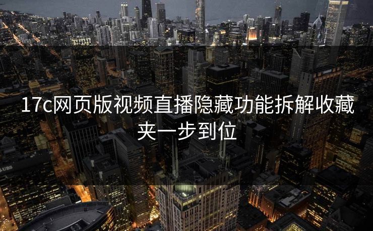 17c网页版视频直播隐藏功能拆解收藏夹一步到位