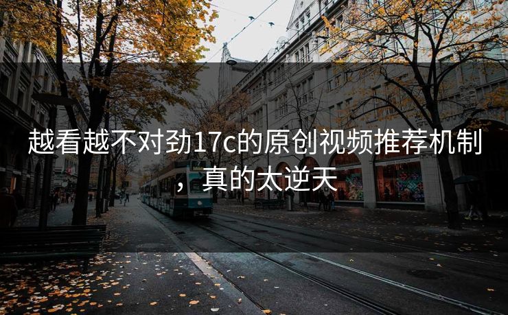越看越不对劲17c的原创视频推荐机制，真的太逆天