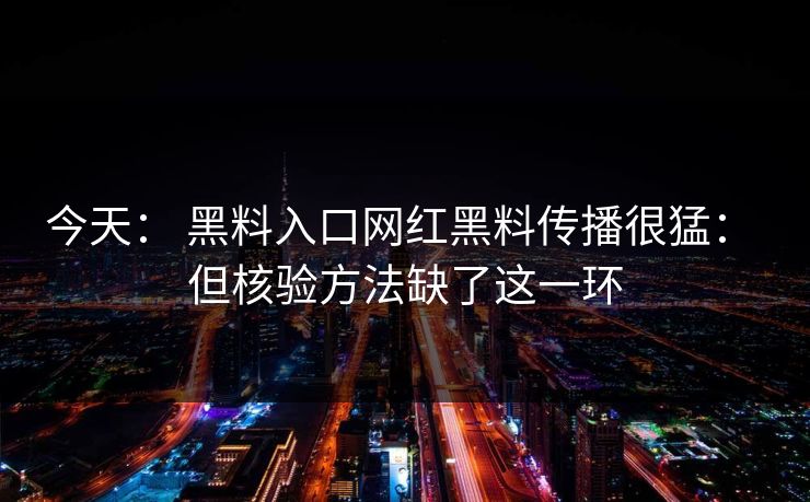 今天： 黑料入口网红黑料传播很猛： 但核验方法缺了这一环