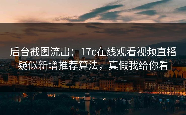 后台截图流出：17c在线观看视频直播疑似新增推荐算法，真假我给你看