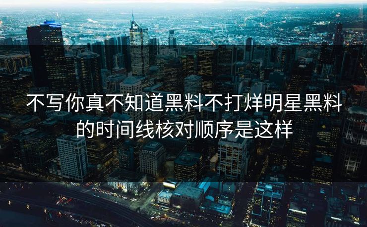 不写你真不知道黑料不打烊明星黑料的时间线核对顺序是这样