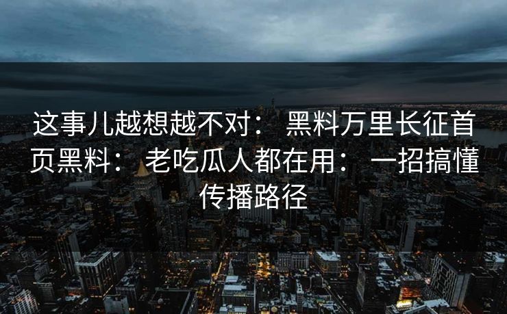 这事儿越想越不对： 黑料万里长征首页黑料： 老吃瓜人都在用： 一招搞懂传播路径