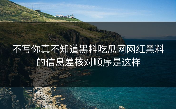 不写你真不知道黑料吃瓜网网红黑料的信息差核对顺序是这样