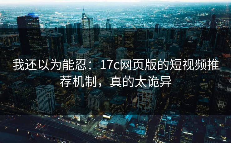 我还以为能忍：17c网页版的短视频推荐机制，真的太诡异