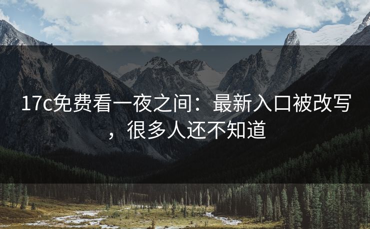 17c免费看一夜之间：最新入口被改写，很多人还不知道