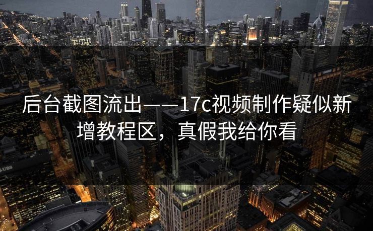 后台截图流出——17c视频制作疑似新增教程区，真假我给你看