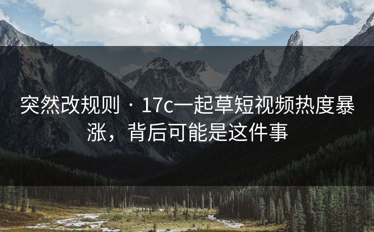 突然改规则 · 17c一起草短视频热度暴涨，背后可能是这件事