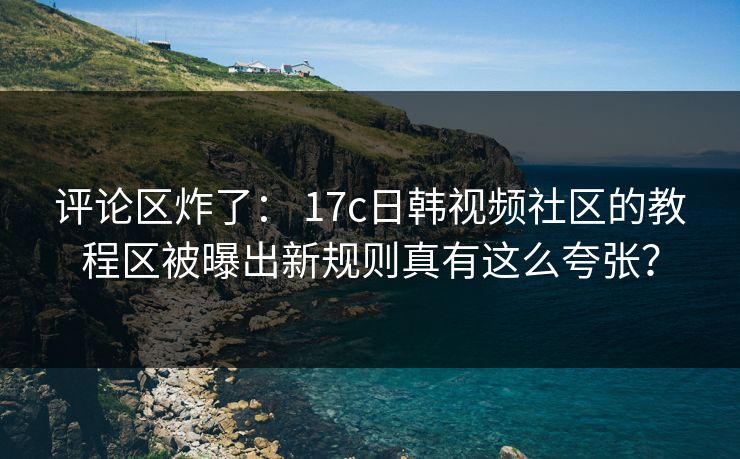 评论区炸了： 17c日韩视频社区的教程区被曝出新规则真有这么夸张？