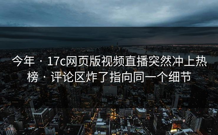 今年 · 17c网页版视频直播突然冲上热榜 · 评论区炸了指向同一个细节