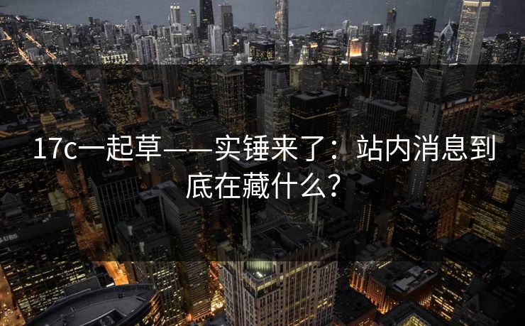 17c一起草——实锤来了：站内消息到底在藏什么？