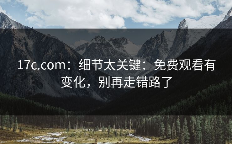 17c.com：细节太关键：免费观看有变化，别再走错路了