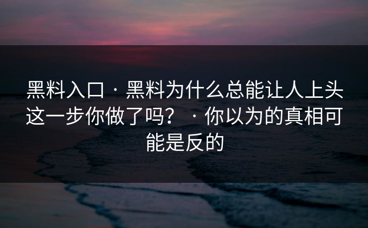 黑料入口 · 黑料为什么总能让人上头这一步你做了吗？ · 你以为的真相可能是反的