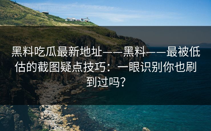 黑料吃瓜最新地址——黑料——最被低估的截图疑点技巧：一眼识别你也刷到过吗？