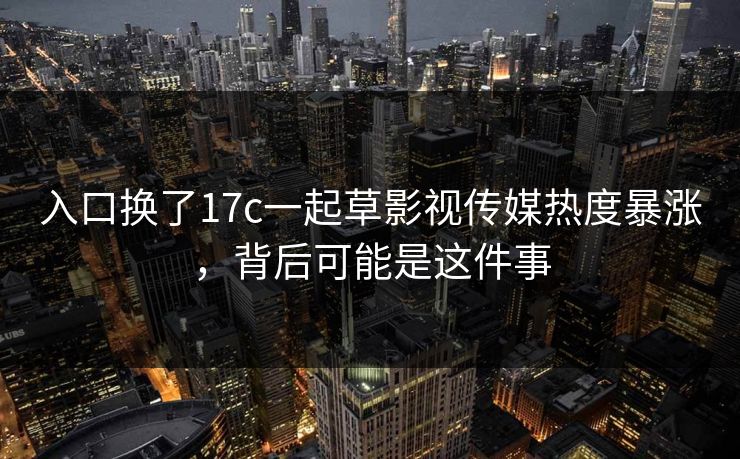 入口换了17c一起草影视传媒热度暴涨，背后可能是这件事