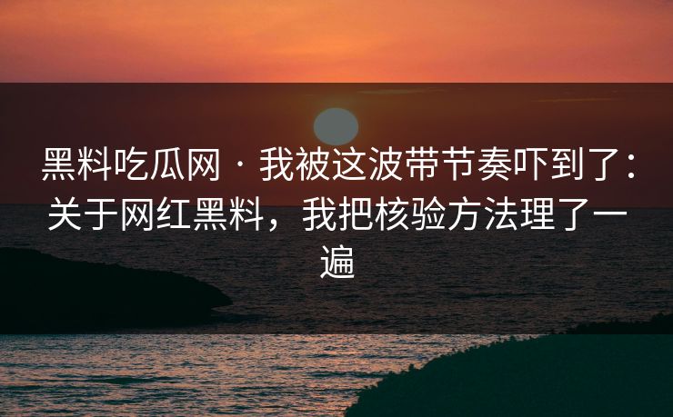 黑料吃瓜网 · 我被这波带节奏吓到了：关于网红黑料，我把核验方法理了一遍