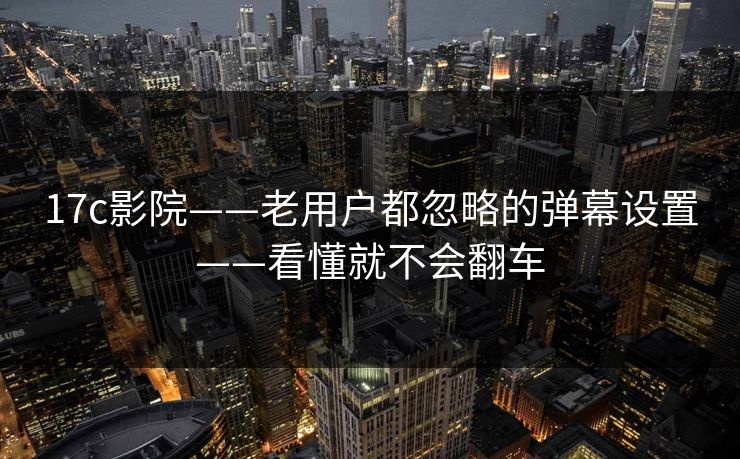 17c影院——老用户都忽略的弹幕设置——看懂就不会翻车