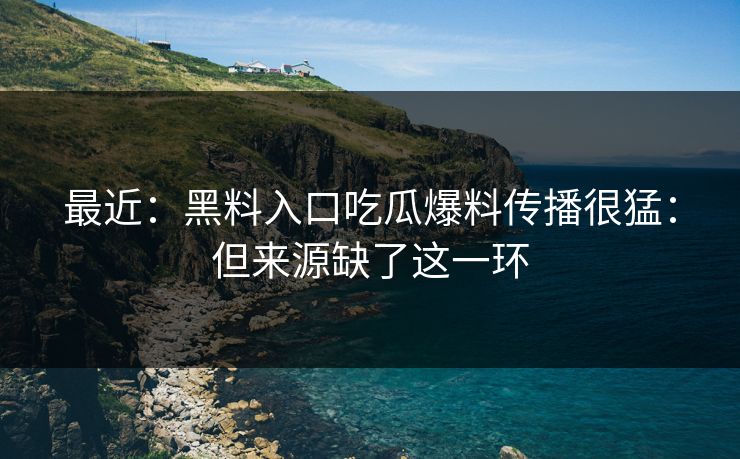 最近：黑料入口吃瓜爆料传播很猛：但来源缺了这一环