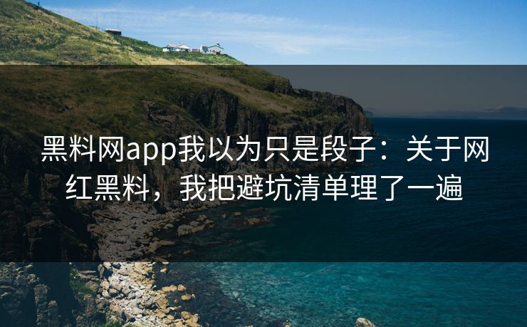 黑料网app我以为只是段子：关于网红黑料，我把避坑清单理了一遍