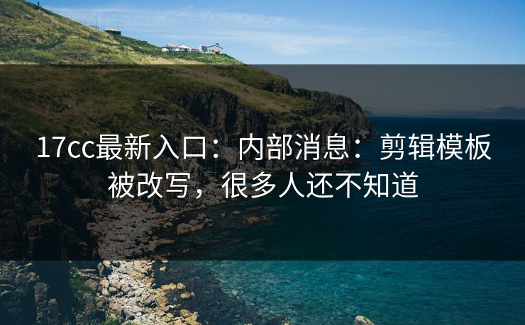 17cc最新入口：内部消息：剪辑模板被改写，很多人还不知道
