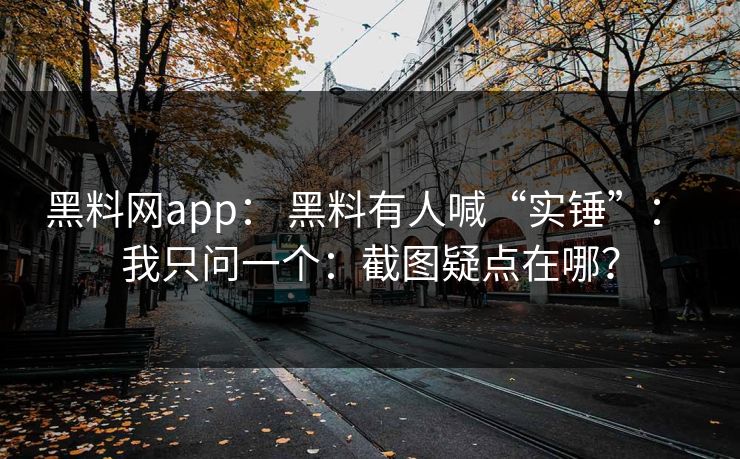 黑料网app： 黑料有人喊“实锤”： 我只问一个：截图疑点在哪？