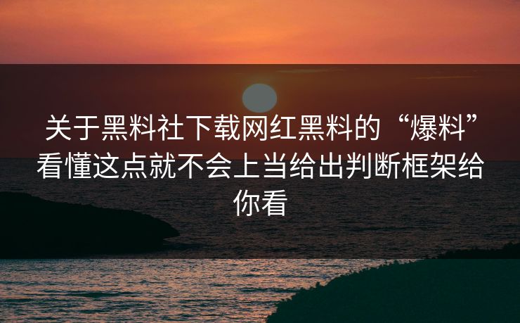 关于黑料社下载网红黑料的“爆料”看懂这点就不会上当给出判断框架给你看