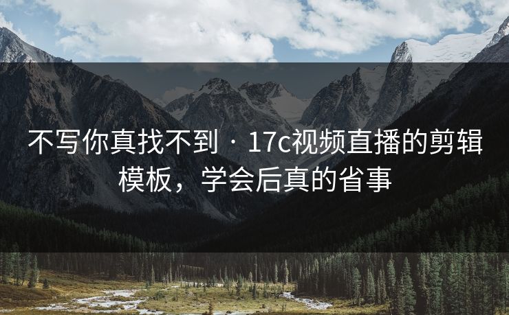 不写你真找不到 · 17c视频直播的剪辑模板，学会后真的省事