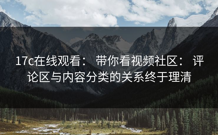 17c在线观看： 带你看视频社区： 评论区与内容分类的关系终于理清