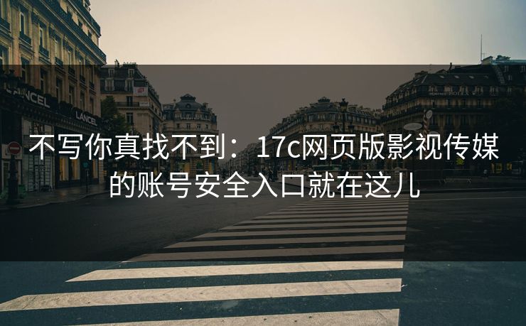 不写你真找不到：17c网页版影视传媒的账号安全入口就在这儿