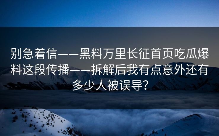 别急着信——黑料万里长征首页吃瓜爆料这段传播——拆解后我有点意外还有多少人被误导？