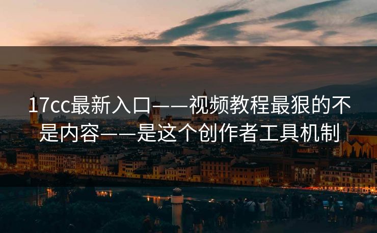17cc最新入口——视频教程最狠的不是内容——是这个创作者工具机制