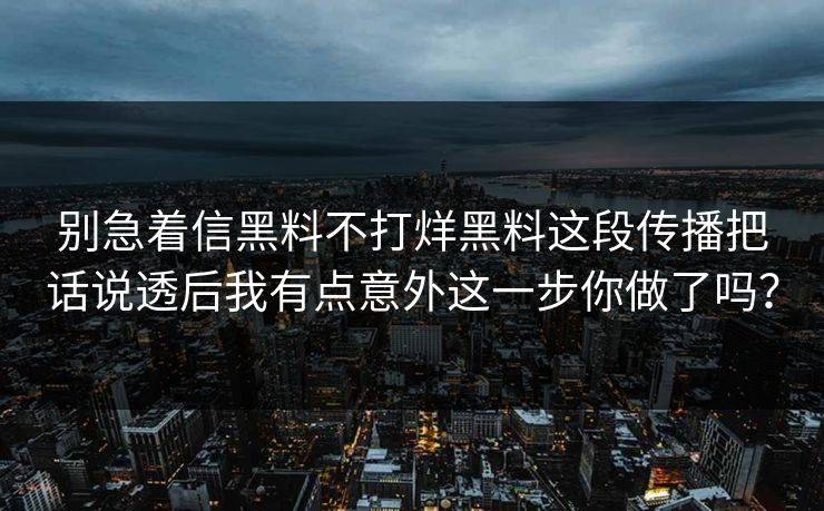 别急着信黑料不打烊黑料这段传播把话说透后我有点意外这一步你做了吗？