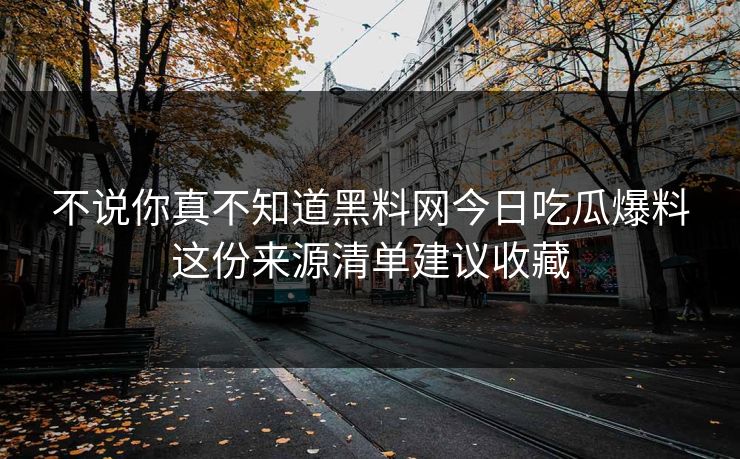 不说你真不知道黑料网今日吃瓜爆料这份来源清单建议收藏