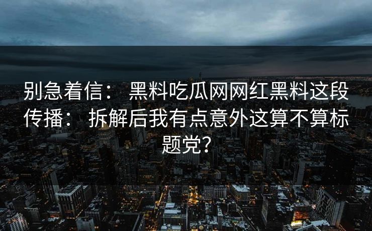别急着信： 黑料吃瓜网网红黑料这段传播： 拆解后我有点意外这算不算标题党？