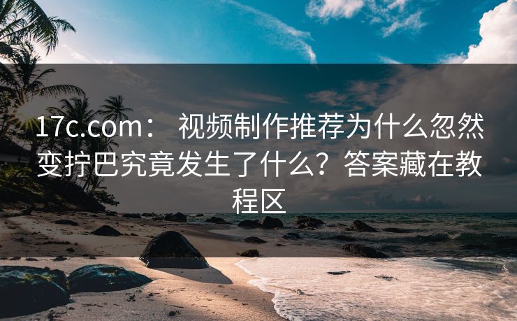 17c.com： 视频制作推荐为什么忽然变拧巴究竟发生了什么？答案藏在教程区